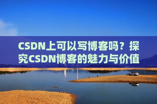 CSDN上可以写博客吗？探究CSDN博客的魅力与价值